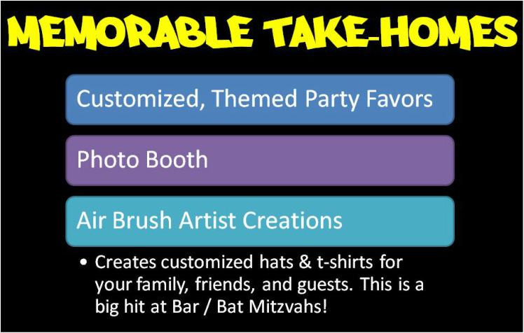 memorable take-homes: customized, themed party favors, photo booth, air brush artist creations. Creates customized hats & t-shirts for your family, friends, and guests. This is a big hit at Bar / Bat Mitzvahs!
